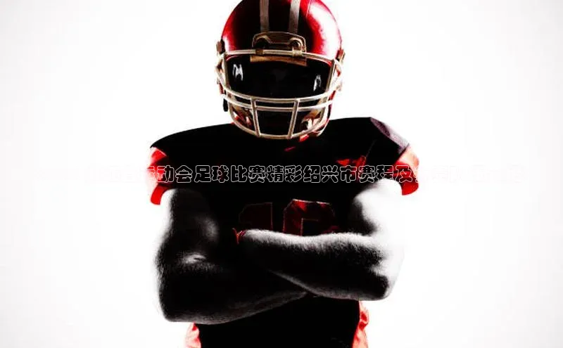 8868体育官网app下载江铃新能源<2021浙江省运动会足球比赛精彩绍兴市赛程及参赛队伍介绍>