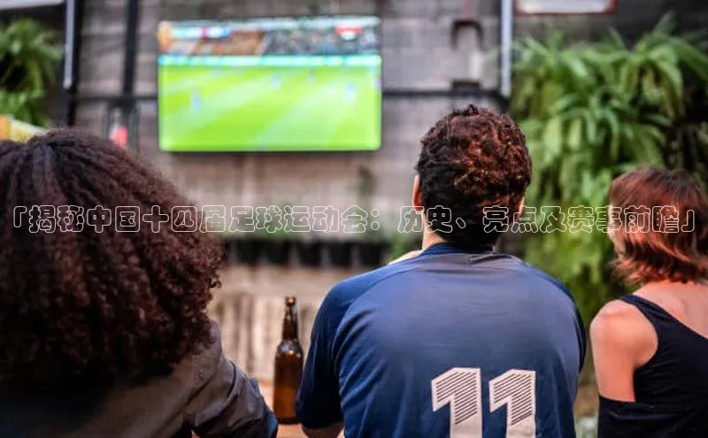 8868体育app官方网站百度智能门户「揭秘中国十四届足球运动会：历史、亮点及赛事前瞻」