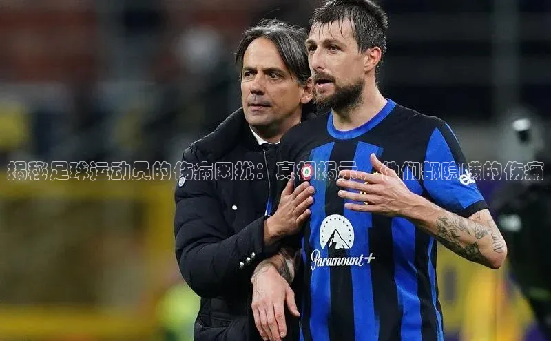 8868体育官方入口字节跳动揭秘足球运动员的伤病困扰：真相揭示，他们都隐瞒的伤痛