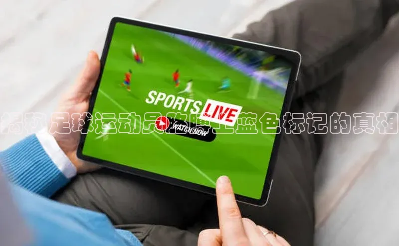 8868体育官网app下载江铃新能源揭秘足球运动员胳膊上蓝色标记的真相