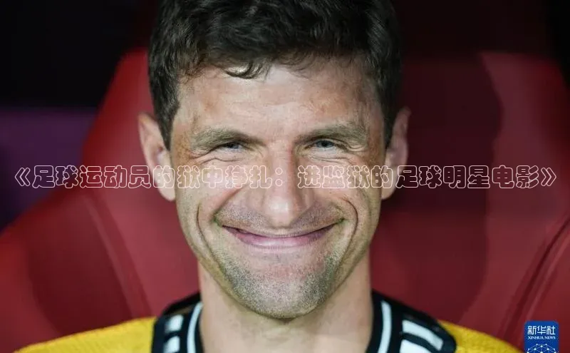 8868体育下载appARGA公司《足球运动员的狱中挣扎：进监狱的足球明星电影》