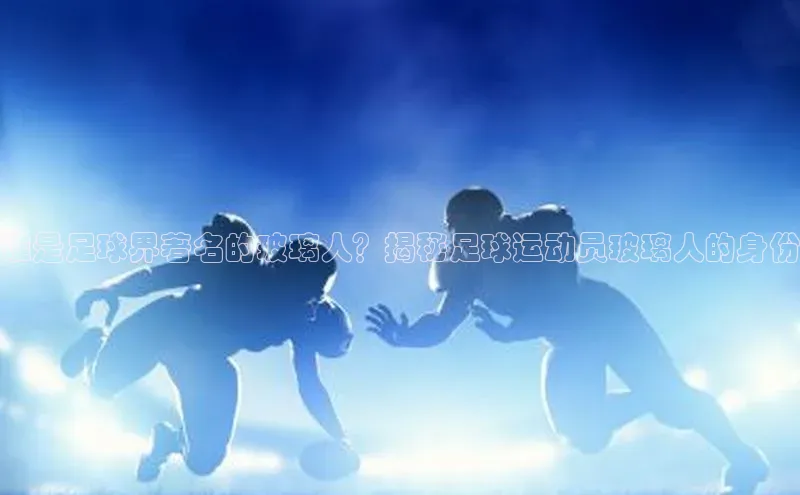 8868体育官网巴美列捷福谁是足球界著名的玻璃人？揭秘足球运动员玻璃人的身份