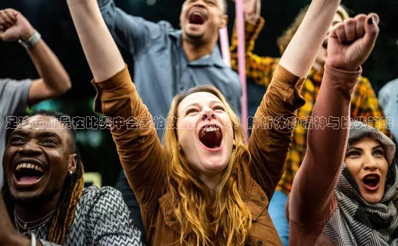 8868体育登录地址颐驰 06足球运动员在比赛中会害怕故意犯规吗？解析体育精神与比赛策略