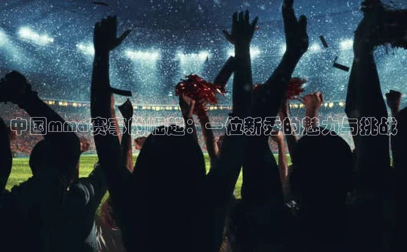 8868体育官网汉得信息中国mma赛事的崛起：一位新秀的魅力与挑战