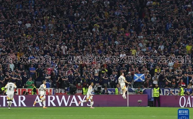 8868体育官网下载观星盘宜宾水上盛宴：一场精彩绝伦的水域竞技与艺术碰撞