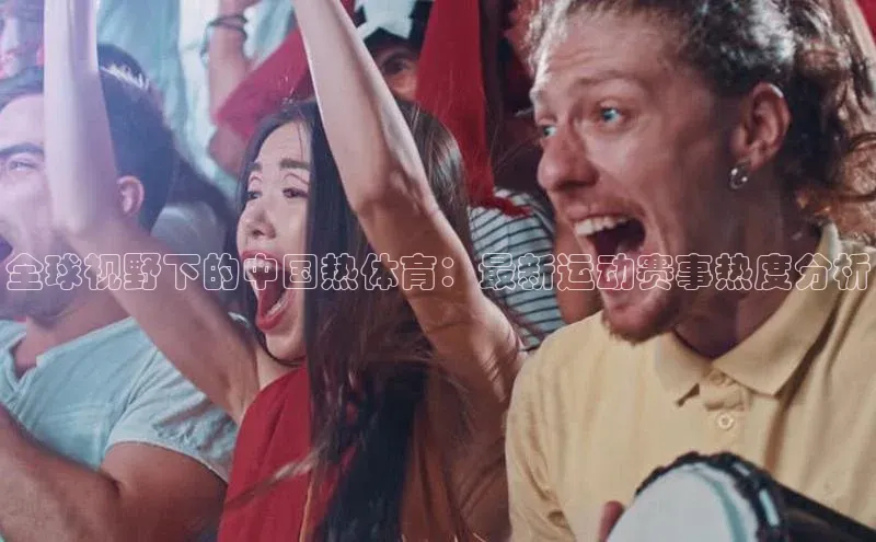 全球视野下的中国热体育：最新运动赛事热度分析
