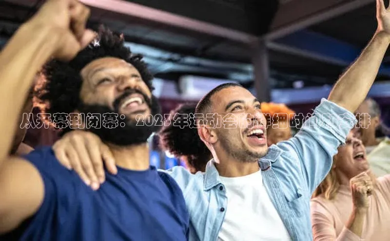 从开幕到闭幕：2023年运动会的详细时间和安排