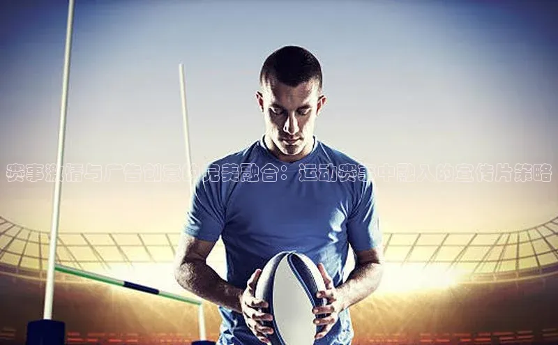 赛事激情与广告创意的完美融合：运动赛事中融入的宣传片策略
