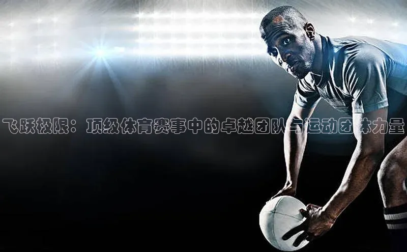 飞跃极限：顶级体育赛事中的卓越团队与运动团体力量