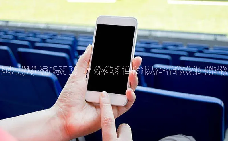 亚马逊运动赛事：户外生活与团队合作的极限挑战