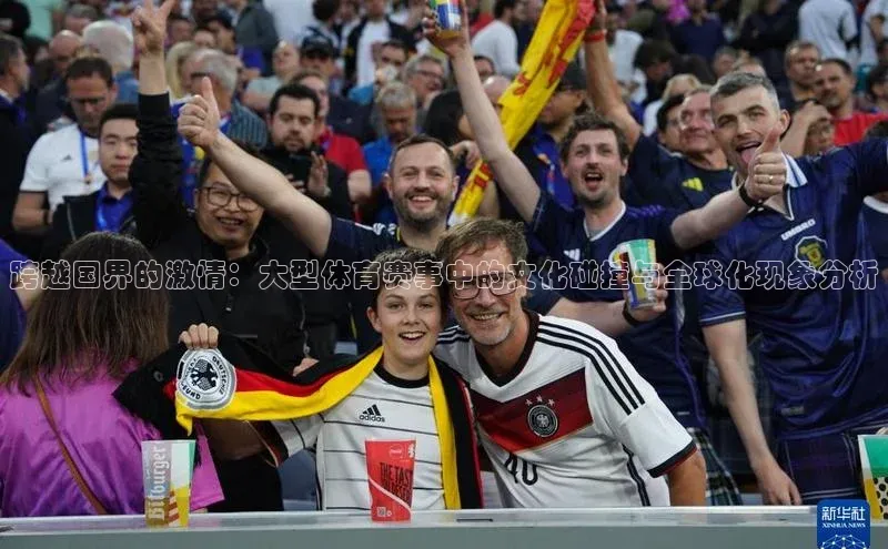 跨越国界的激情：大型体育赛事中的文化碰撞与全球化现象分析