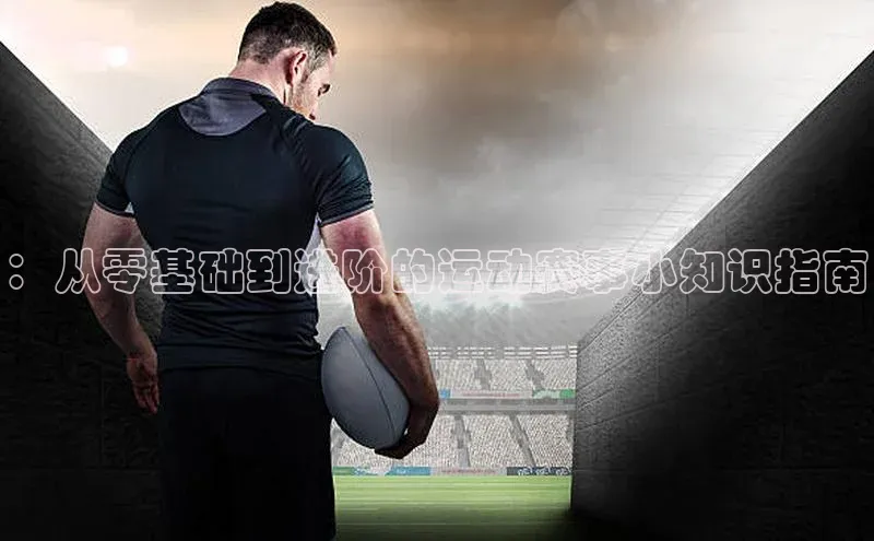 ：从零基础到进阶的运动赛事小知识指南