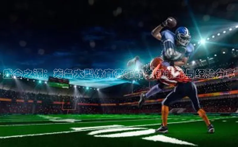 盛会之源：筹备大型体育赛事的关键策略与经验分享