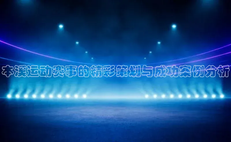 本溪运动赛事的精彩策划与成功案例分析
