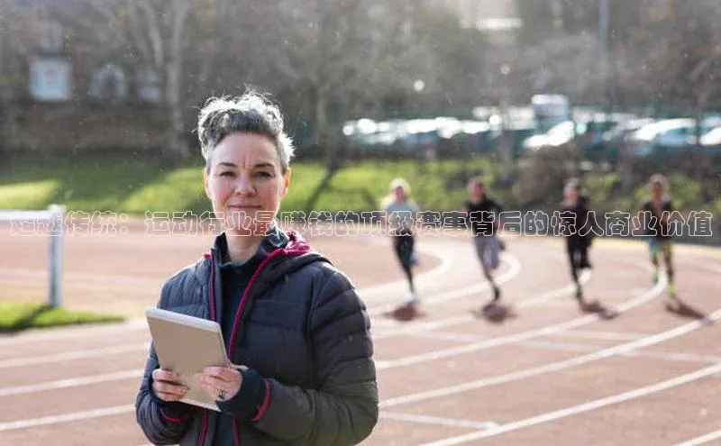 超越传统：运动行业最赚钱的顶级赛事背后的惊人商业价值