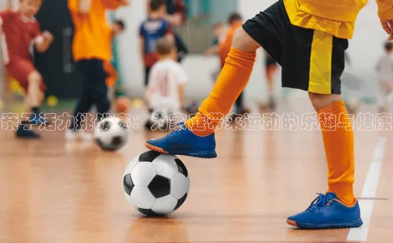亲子活力挑战赛：为家庭带来运动的乐趣与健康